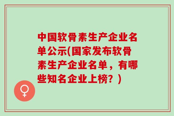 中国软骨素生产企业名单公示(国家发布软骨素生产企业名单，有哪些知名企业上榜？)
