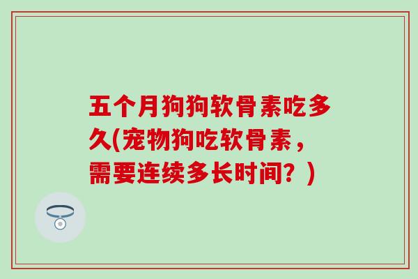 五个月狗狗软骨素吃多久(宠物狗吃软骨素，需要连续多长时间？)