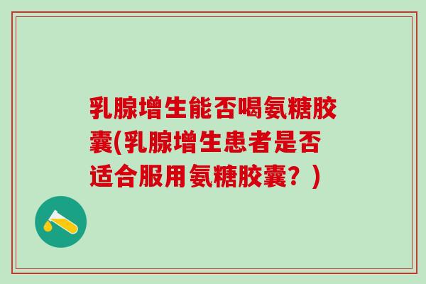 乳腺增生能否喝氨糖胶囊(乳腺增生患者是否适合服用氨糖胶囊？)