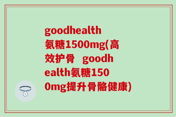 goodhealth氨糖1500mg(高效护骨  goodhealth氨糖1500mg提升骨骼健康)