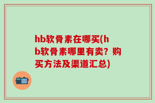 hb软骨素在哪买(hb软骨素哪里有卖?购买方法及渠道汇总) hb软骨素在哪买(hb软骨素哪里有卖?购买方法及渠道汇总)