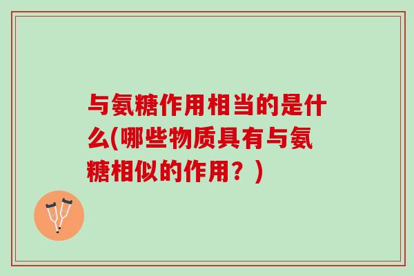 与氨糖作用相当的是什么(哪些物质具有与氨糖相似的作用？)