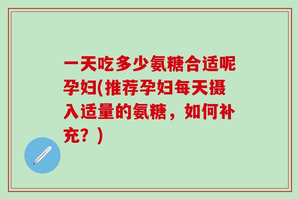 一天吃多少氨糖合适呢孕妇(推荐孕妇每天摄入适量的氨糖，如何补充？)