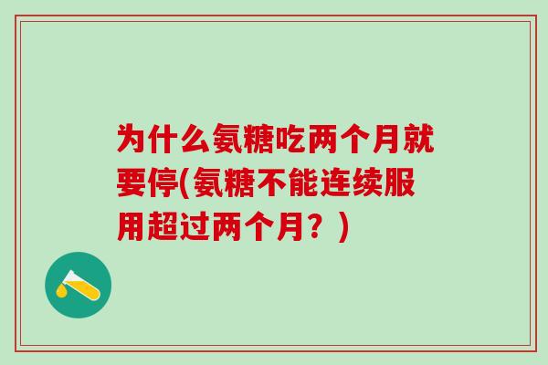 为什么氨糖吃两个月就要停(氨糖不能连续服用超过两个月？)