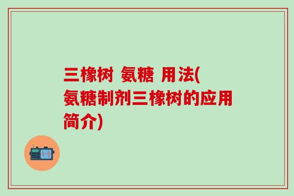 三橡树 氨糖 用法(氨糖制剂三橡树的应用简介)