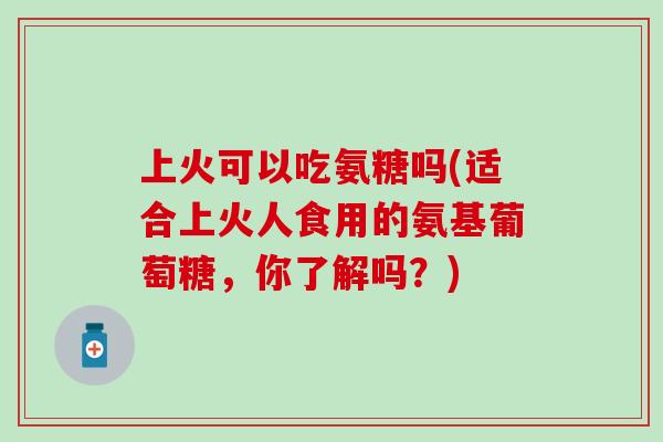 上火可以吃氨糖吗(适合上火人食用的氨基葡萄糖，你了解吗？)
