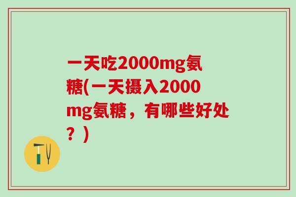 一天吃2000mg氨糖(一天摄入2000mg氨糖，有哪些好处？)