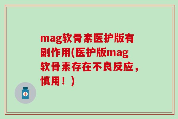 mag软骨素医护版有副作用(医护版mag软骨素存在不良反应，慎用！)