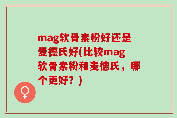 mag软骨素粉好还是麦德氏好(比较mag软骨素粉和麦德氏，哪个更好？)