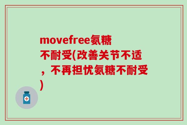 movefree氨糖不耐受(改善关节不适，不再担忧氨糖不耐受)