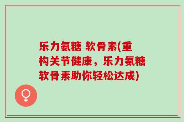 乐力氨糖 软骨素(重构关节健康，乐力氨糖软骨素助你轻松达成)