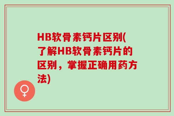 HB软骨素钙片区别(了解HB软骨素钙片的区别，掌握正确用药方法)