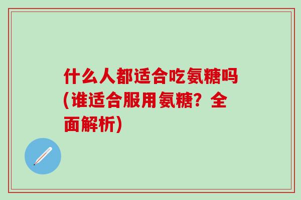 什么人都适合吃氨糖吗(谁适合服用氨糖？全面解析)