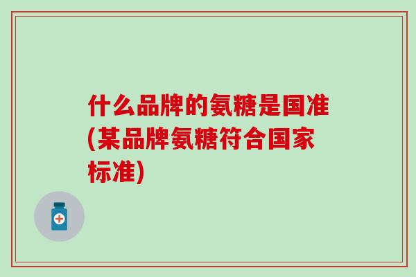 什么品牌的氨糖是国准(某品牌氨糖符合国家标准)
