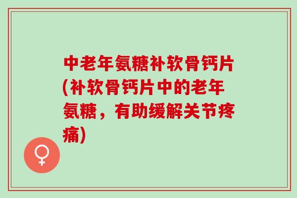 中老年氨糖补软骨钙片(补软骨钙片中的老年氨糖，有助缓解关节)