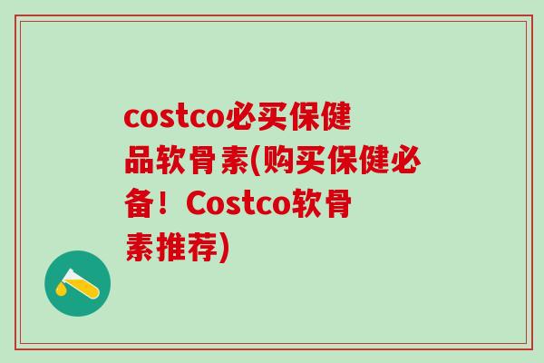 costco必买保健品软骨素(购买保健必备！Costco软骨素推荐)