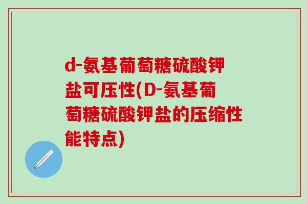 d-氨基葡萄糖硫酸钾盐可压性(D-氨基葡萄糖硫酸钾盐的压缩性能特点)
