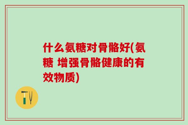 什么氨糖对骨骼好(氨糖 增强骨骼健康的有效物质)