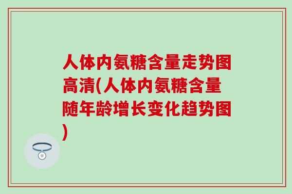 人体内氨糖含量走势图高清(人体内氨糖含量随年龄增长变化趋势图) 人体内氨糖含量走势图高清(人体内氨糖含量随年龄增长变化趋势图)