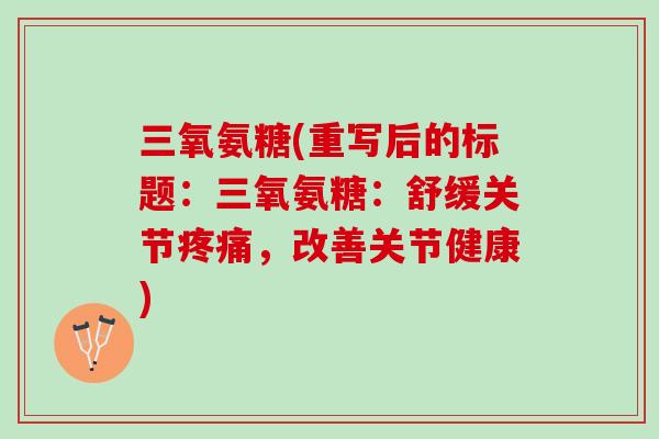 三氧氨糖(重写后的标题：三氧氨糖：舒缓关节，改善关节健康)