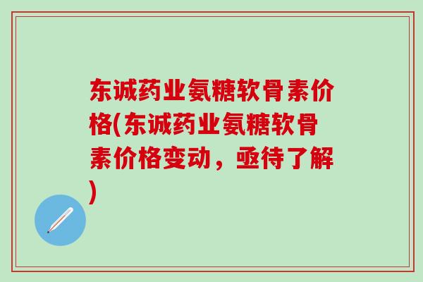 东诚药业氨糖软骨素价格(东诚药业氨糖软骨素价格变动，亟待了解)