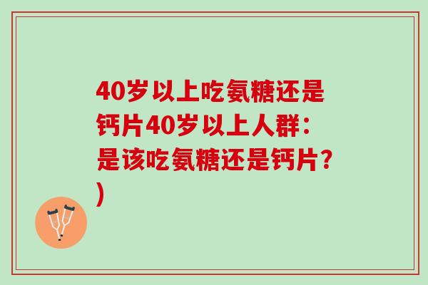 40岁以上吃氨糖还是钙片40岁以上人群：是该吃氨糖还是钙片？)