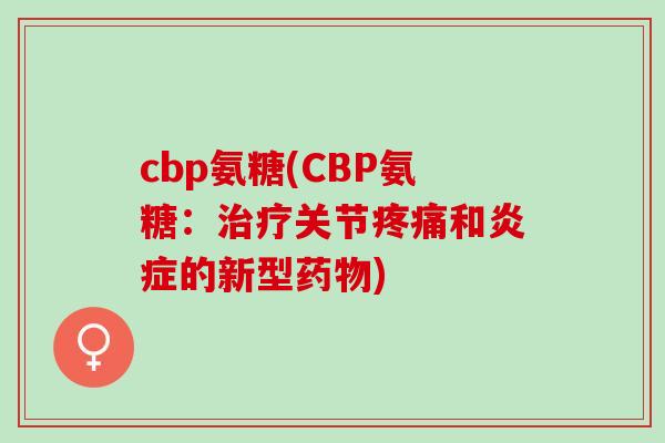 cbp氨糖(CBP氨糖：治疗关节疼痛和炎症的新型药物)