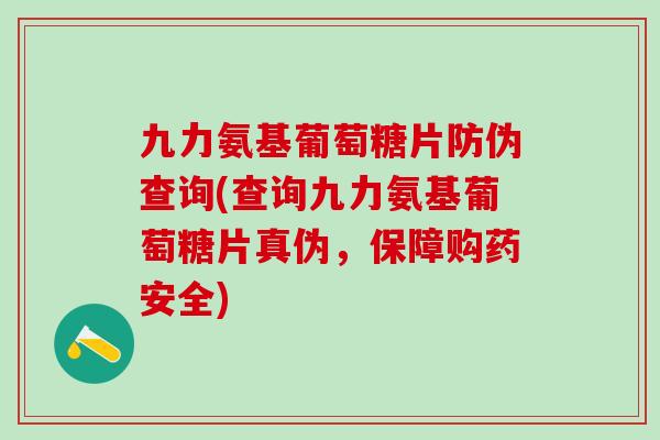 九力氨基葡萄糖片防伪查询(查询九力氨基葡萄糖片真伪，保障购药安全)