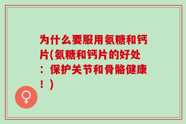 为什么要服用氨糖和钙片(氨糖和钙片的好处：保护关节和骨骼健康！)