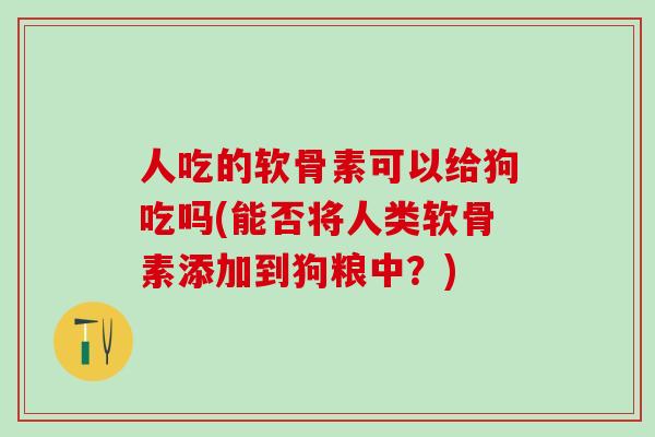 人吃的软骨素可以给狗吃吗(能否将人类软骨素添加到狗粮中？)