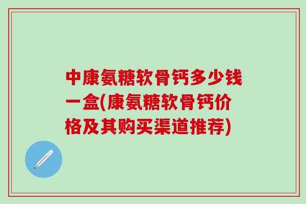 中康氨糖软骨钙多少钱一盒(康氨糖软骨钙价格及其购买渠道推荐)