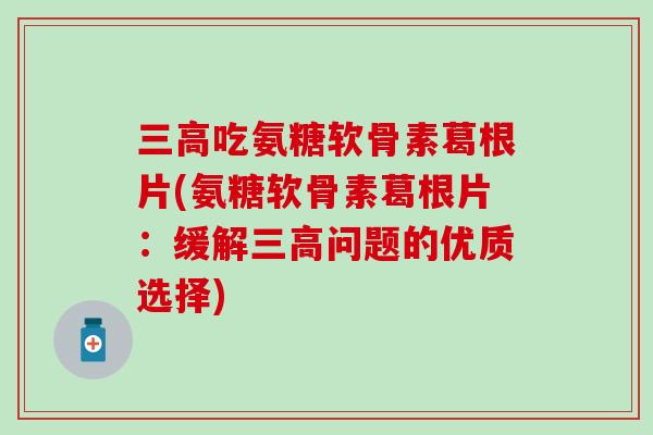吃氨糖软骨素葛根片(氨糖软骨素葛根片：缓解问题的优质选择)