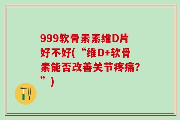 999软骨素素维D片好不好(“维D+软骨素能否改善关节？”)