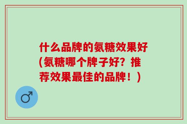 什么品牌的氨糖效果好(氨糖哪个牌子好？推荐效果最佳的品牌！)