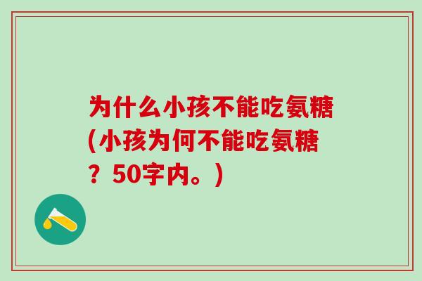 为什么小孩不能吃氨糖(小孩为何不能吃氨糖？50字内。)