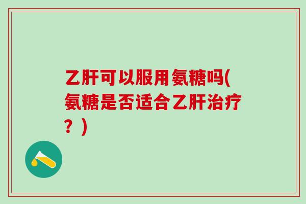 乙肝可以服用氨糖吗(氨糖是否适合乙肝治疗？)