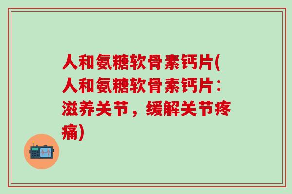 人和氨糖软骨素钙片(人和氨糖软骨素钙片：滋养关节，缓解关节)