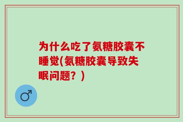 为什么吃了氨糖胶囊不睡觉(氨糖胶囊导致问题？)