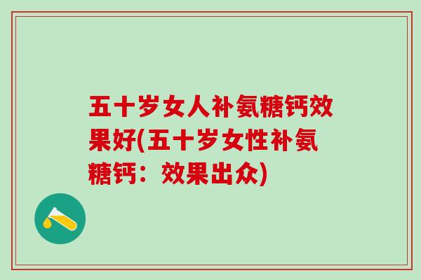 五十岁女人补氨糖钙效果好(五十岁女性补氨糖钙：效果出众)