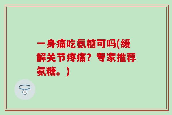 一身痛吃氨糖可吗(缓解关节?专家推荐氨糖。) 一身痛吃氨糖可吗(缓解关节?专家推荐氨糖。)