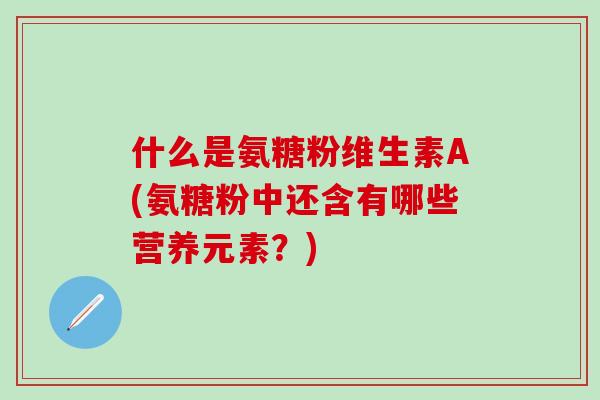 什么是氨糖粉维生素A(氨糖粉中还含有哪些营养元素？)