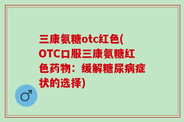 三康氨糖otc红色(OTC口服三康氨糖红色：缓解症状的选择)