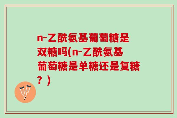 n-乙酰氨基葡萄糖是双糖吗(n-乙酰氨基葡萄糖是单糖还是复糖？)
