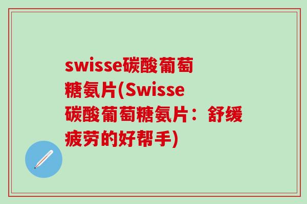 swisse碳酸葡萄糖氨片(Swisse碳酸葡萄糖氨片：舒缓疲劳的好帮手)