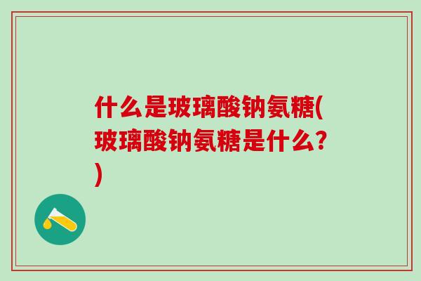 什么是玻璃酸钠氨糖(玻璃酸钠氨糖是什么？)