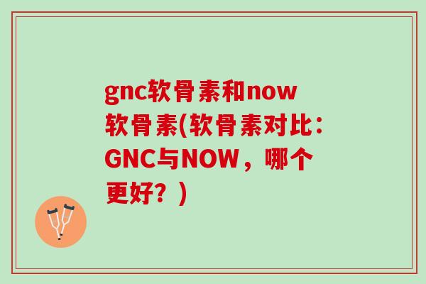 gnc软骨素和now软骨素(软骨素对比：GNC与NOW，哪个更好？)