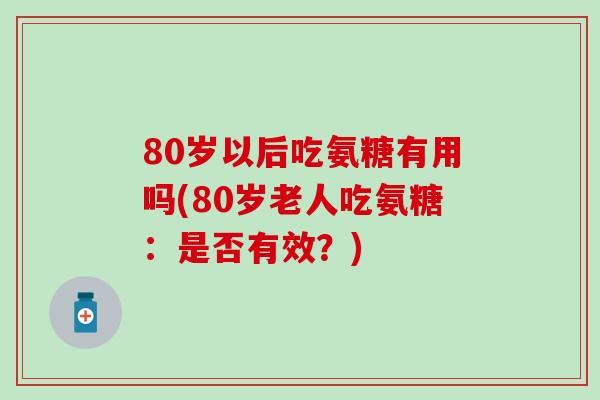 80岁以后吃氨糖有用吗(80岁老人吃氨糖：是否有效？)
