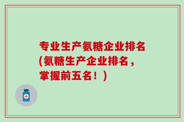 专业生产氨糖企业排名(氨糖生产企业排名，掌握前五名！)