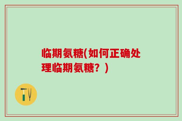 临期氨糖(如何正确处理临期氨糖？)