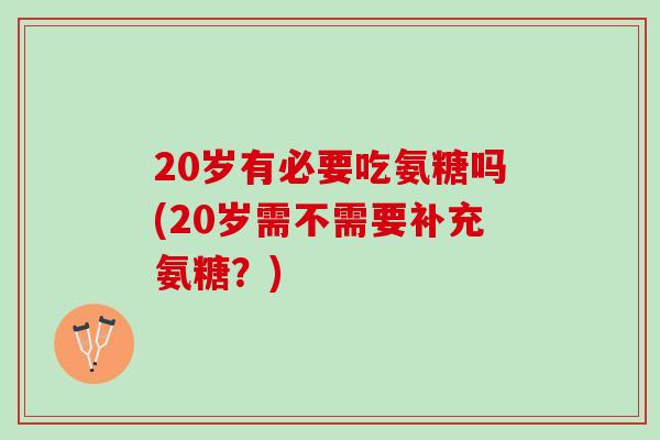 20岁有必要吃氨糖吗(20岁需不需要补充氨糖？)